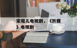 宋祖儿电视剧，《折腰》电视剧