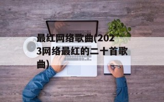 最红网络歌曲(2023网络最红的二十首歌曲)