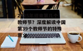 2025年迎来第几个教师节？深度解读中国第39个教师节的特殊意义