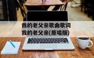 我的老父亲歌曲歌词 我的老父亲(原唱版)