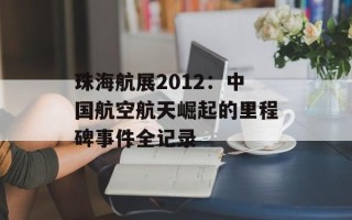 珠海航展2012：中国航空航天崛起的里程碑事件全记录