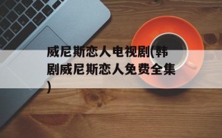 威尼斯恋人电视剧(韩剧威尼斯恋人免费全集)