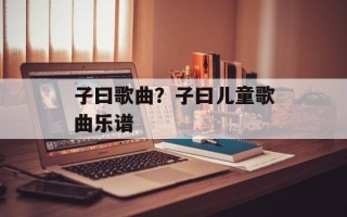 子曰歌曲？子曰儿童歌曲乐谱