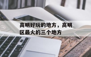 高明好玩的地方，高明区最火的三个地方