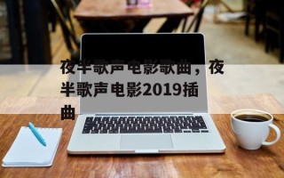 夜半歌声电影歌曲，夜半歌声电影2019插曲