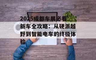 2025成都车展必看新车全攻略：从硬派越野到智能电车的终极体验