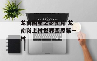 龙南围屋之乡图片 龙南岗上村世界围屋第一村