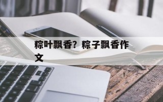 粽叶飘香？粽子飘香作文