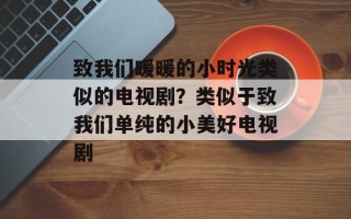 致我们暖暖的小时光类似的电视剧？类似于致我们单纯的小美好电视剧
