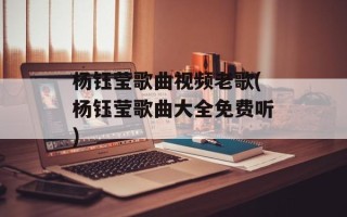 杨钰莹歌曲视频老歌(杨钰莹歌曲大全免费听)