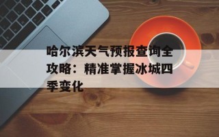 哈尔滨天气预报查询全攻略：精准掌握冰城四季变化