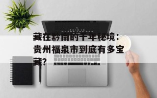 藏在黔南的千年秘境：贵州福泉市到底有多宝藏？