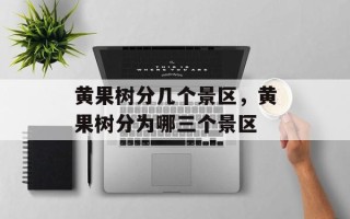 黄果树分几个景区，黄果树分为哪三个景区