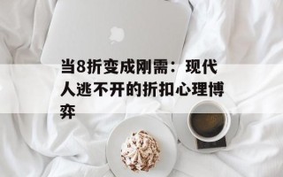 当8折变成刚需：现代人逃不开的折扣心理博弈