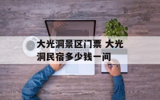 大光洞景区门票 大光洞民宿多少钱一间