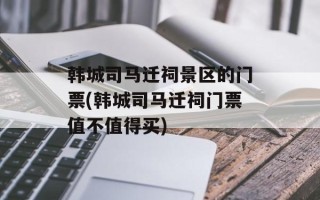 韩城司马迁祠景区的门票(韩城司马迁祠门票值不值得买)