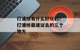 打浦桥有什么好玩的？打浦桥最建议去的三个地方
