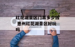 红花湖景区门票多少钱 惠州红花湖景区好玩吗