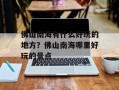 佛山南海有什么好玩的地方？佛山南海哪里好玩的景点