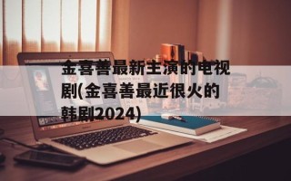 金喜善最新主演的电视剧(金喜善最近很火的韩剧2024)