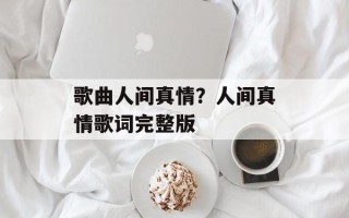 歌曲人间真情？人间真情歌词完整版