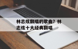林志炫翻唱的歌曲？林志炫十大经典翻唱