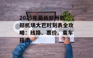 2025年最新郑州新郑机场大巴时刻表全攻略：线路、票价、乘车指南