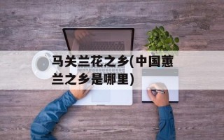 马关兰花之乡(中国蕙兰之乡是哪里)