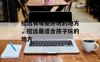 招远有哪些好玩的地方，招远最适合孩子玩的地方