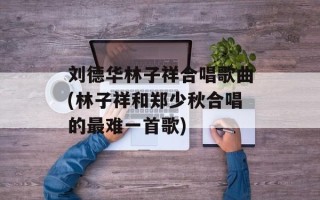 刘德华林子祥合唱歌曲(林子祥和郑少秋合唱的最难一首歌)