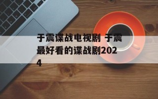 于震谍战电视剧 于震最好看的谍战剧2024