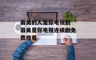 最美的人是你电视剧 最美是你电视连续剧免费观看