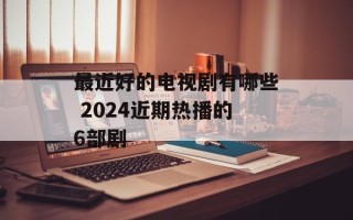 最近好的电视剧有哪些 2024近期热播的6部剧