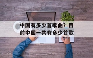 中国有多少首歌曲？目前中国一共有多少首歌