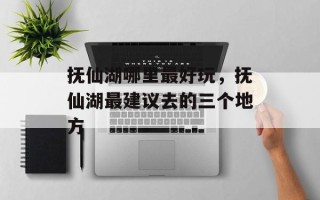 抚仙湖哪里最好玩，抚仙湖最建议去的三个地方