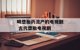 喝堕胎药流产的电视剧 古代堕胎电视剧