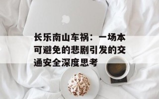 长乐南山车祸：一场本可避免的悲剧引发的交通安全深度思考