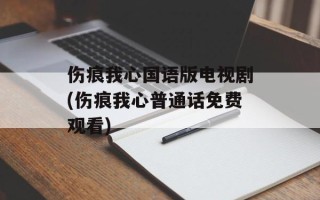 伤痕我心国语版电视剧(伤痕我心普通话免费观看)