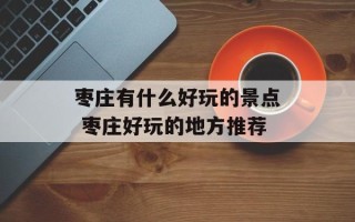 枣庄有什么好玩的景点 枣庄好玩的地方推荐