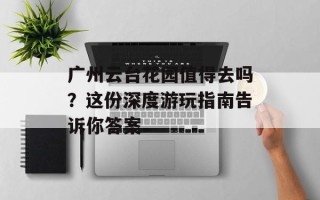广州云台花园值得去吗？这份深度游玩指南告诉你答案
