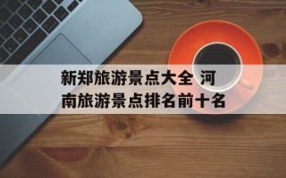 新郑旅游景点大全 河南旅游景点排名前十名