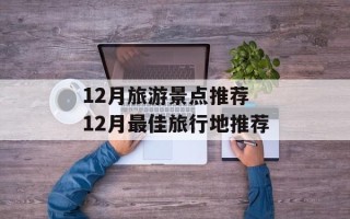 12月旅游景点推荐 12月最佳旅行地推荐