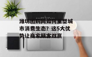 潍坊团购网如何重塑城市消费生态？这5大优势让商家顾客双赢