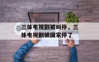 三体电视剧被叫停，三体电视剧被国家停了