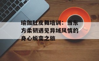 瑜伽肚皮舞培训：当东方柔韧遇见异域风情的身心蜕变之旅