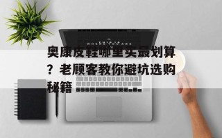 奥康皮鞋哪里买最划算？老顾客教你避坑选购秘籍