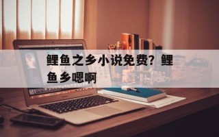 鲤鱼之乡小说免费？鲤鱼乡嗯啊