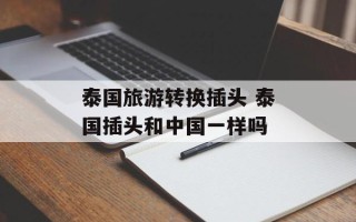 泰国旅游转换插头 泰国插头和中国一样吗