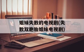 姐妹失散的电视剧(失散双胞胎姐妹电视剧)