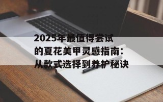 2025年最值得尝试的夏花美甲灵感指南：从款式选择到养护秘诀